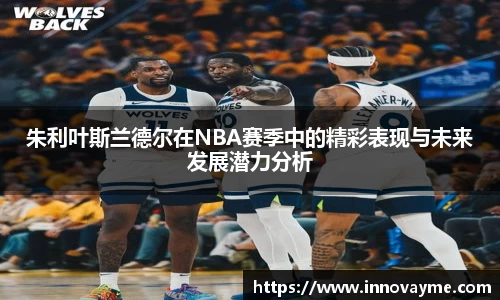 朱利叶斯兰德尔在NBA赛季中的精彩表现与未来发展潜力分析