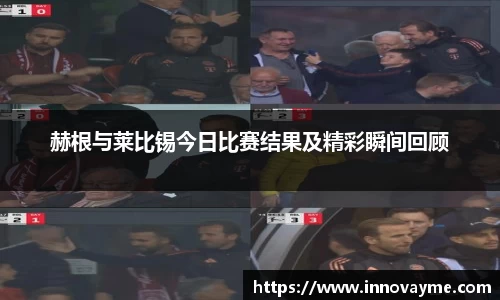 赫根与莱比锡今日比赛结果及精彩瞬间回顾