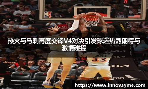 热火与马刺再度交锋V4对决引发球迷热烈期待与激情碰撞