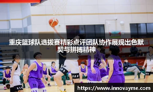 重庆篮球队选拔赛精彩点评团队协作展现出色默契与拼搏精神