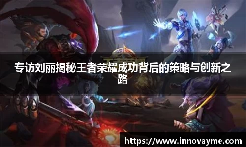 专访刘丽揭秘王者荣耀成功背后的策略与创新之路